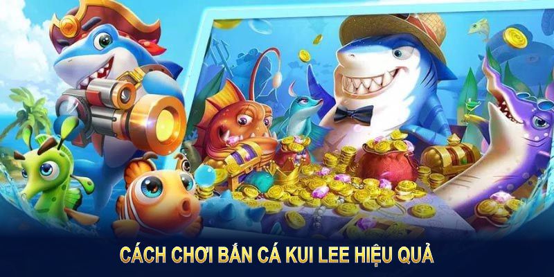 Cách Chơi Bắn Cá Kui Lee hiệu quả giúp bạn tiến bộ nhanh